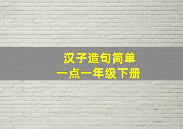 汉子造句简单一点一年级下册