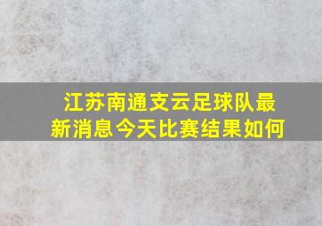 江苏南通支云足球队最新消息今天比赛结果如何