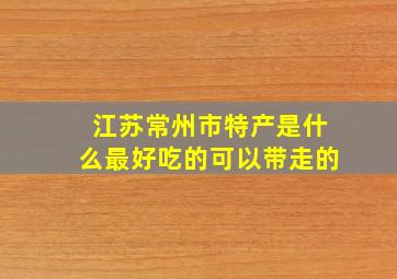 江苏常州市特产是什么最好吃的可以带走的