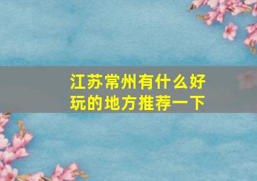 江苏常州有什么好玩的地方推荐一下