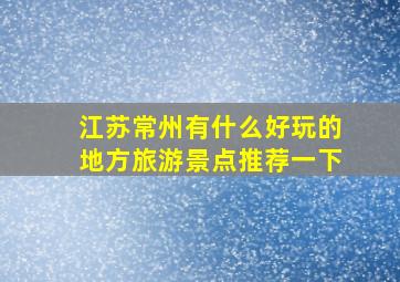 江苏常州有什么好玩的地方旅游景点推荐一下