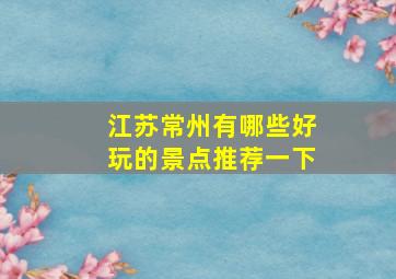 江苏常州有哪些好玩的景点推荐一下