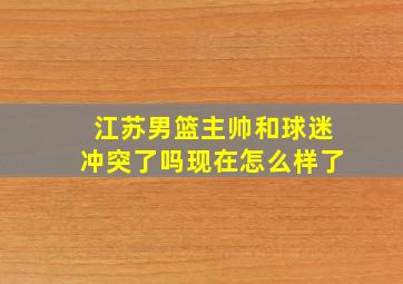 江苏男篮主帅和球迷冲突了吗现在怎么样了