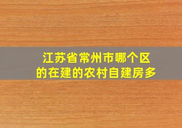 江苏省常州市哪个区的在建的农村自建房多