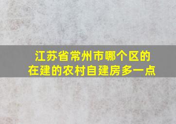 江苏省常州市哪个区的在建的农村自建房多一点