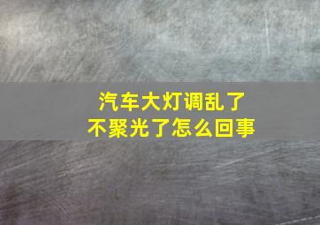 汽车大灯调乱了不聚光了怎么回事