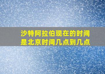 沙特阿拉伯现在的时间是北京时间几点到几点