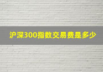 沪深300指数交易费是多少