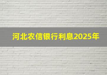 河北农信银行利息2025年