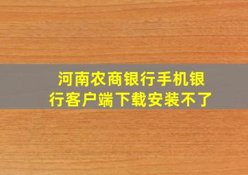 河南农商银行手机银行客户端下载安装不了