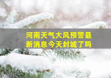 河南天气大风预警最新消息今天封城了吗