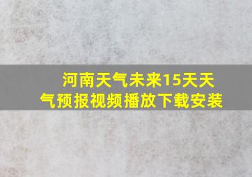 河南天气未来15天天气预报视频播放下载安装