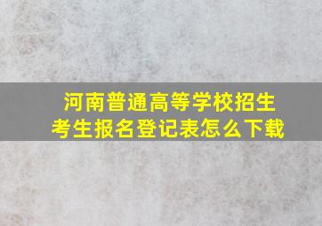 河南普通高等学校招生考生报名登记表怎么下载