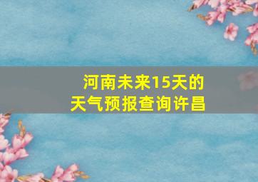 河南未来15天的天气预报查询许昌