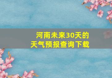 河南未来30天的天气预报查询下载