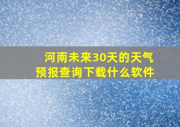 河南未来30天的天气预报查询下载什么软件