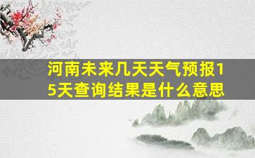 河南未来几天天气预报15天查询结果是什么意思