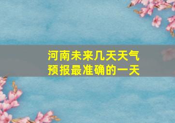 河南未来几天天气预报最准确的一天