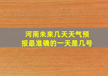 河南未来几天天气预报最准确的一天是几号