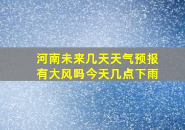 河南未来几天天气预报有大风吗今天几点下雨