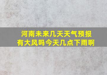 河南未来几天天气预报有大风吗今天几点下雨啊