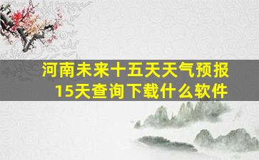 河南未来十五天天气预报15天查询下载什么软件