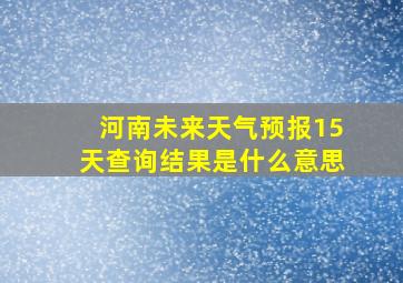 河南未来天气预报15天查询结果是什么意思