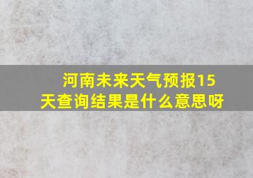 河南未来天气预报15天查询结果是什么意思呀