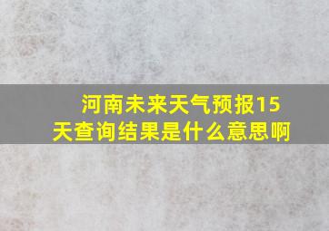 河南未来天气预报15天查询结果是什么意思啊