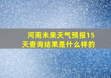 河南未来天气预报15天查询结果是什么样的