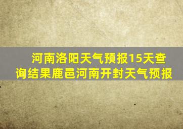 河南洛阳天气预报15天查询结果鹿邑河南开封天气预报