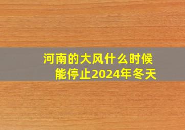 河南的大风什么时候能停止2024年冬天