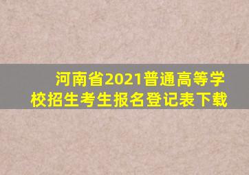 河南省2021普通高等学校招生考生报名登记表下载