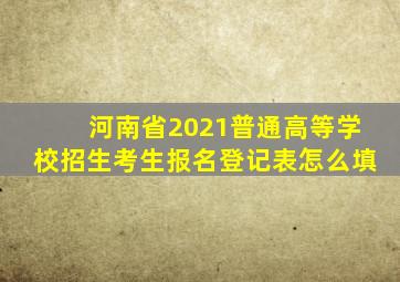 河南省2021普通高等学校招生考生报名登记表怎么填