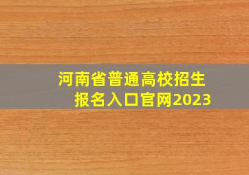 河南省普通高校招生报名入口官网2023