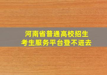 河南省普通高校招生考生服务平台登不进去