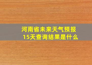 河南省未来天气预报15天查询结果是什么