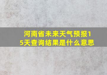 河南省未来天气预报15天查询结果是什么意思