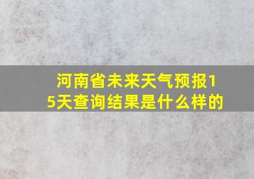 河南省未来天气预报15天查询结果是什么样的