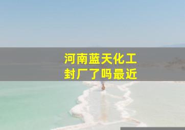 河南蓝天化工封厂了吗最近