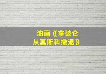 油画《拿破仑从莫斯科撤退》