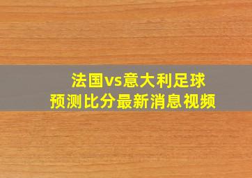 法国vs意大利足球预测比分最新消息视频