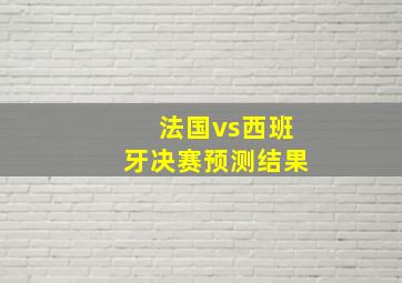 法国vs西班牙决赛预测结果