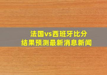 法国vs西班牙比分结果预测最新消息新闻