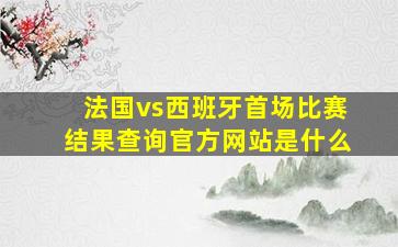 法国vs西班牙首场比赛结果查询官方网站是什么