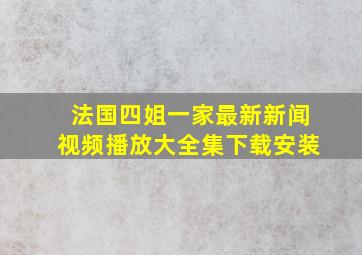 法国四姐一家最新新闻视频播放大全集下载安装