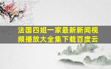 法国四姐一家最新新闻视频播放大全集下载百度云