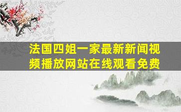 法国四姐一家最新新闻视频播放网站在线观看免费