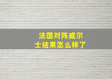 法国对阵威尔士结果怎么样了