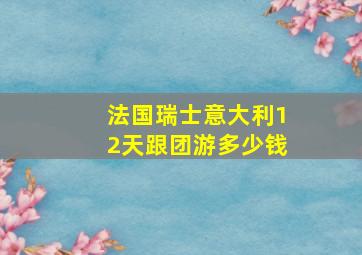 法国瑞士意大利12天跟团游多少钱